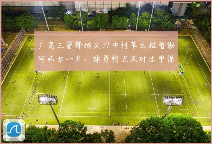 广岛三箭锋线尖刀中村草太租借勒阿弗尔一年,球员特点及对法甲保级队的影响分析