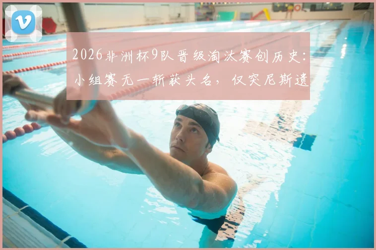 2026非洲杯9队晋级淘汰赛创历史:小组赛无一斩获头名,仅突尼斯遗憾出局全解析