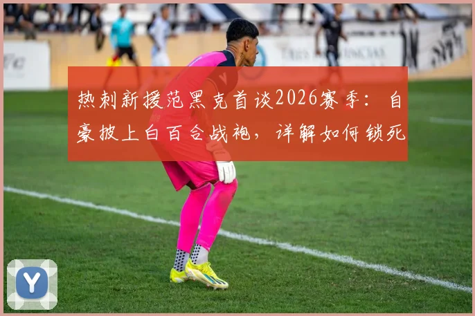 热刺新援范黑克首谈2026赛季:自豪披上白百合战袍,详解如何锁死哲凯赖什与伊萨克