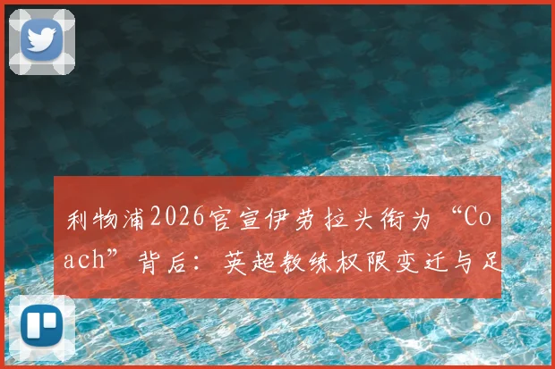 利物浦2026官宣伊劳拉头衔为“Coach”背后：英超教练权限变迁与足球总监模式详解