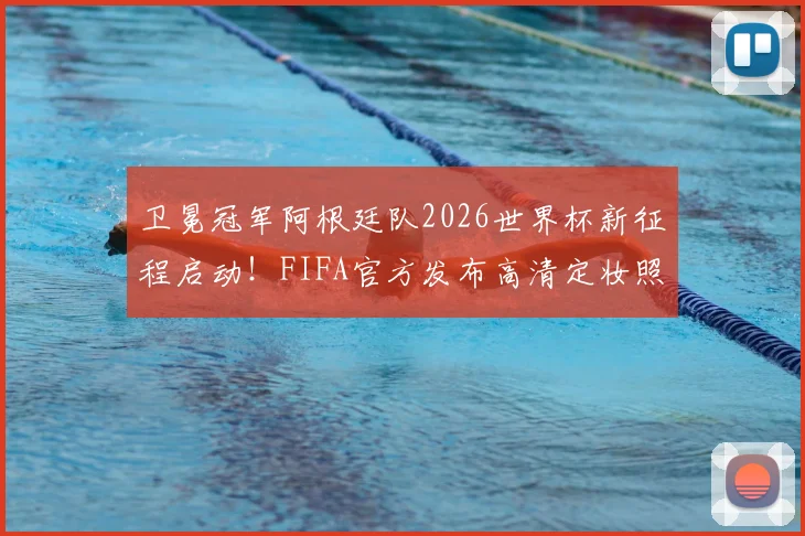 卫冕冠军阿根廷队2026世界杯新征程启动！FIFA官方发布高清定妆照及拍摄花絮视频，梅西领衔出镜