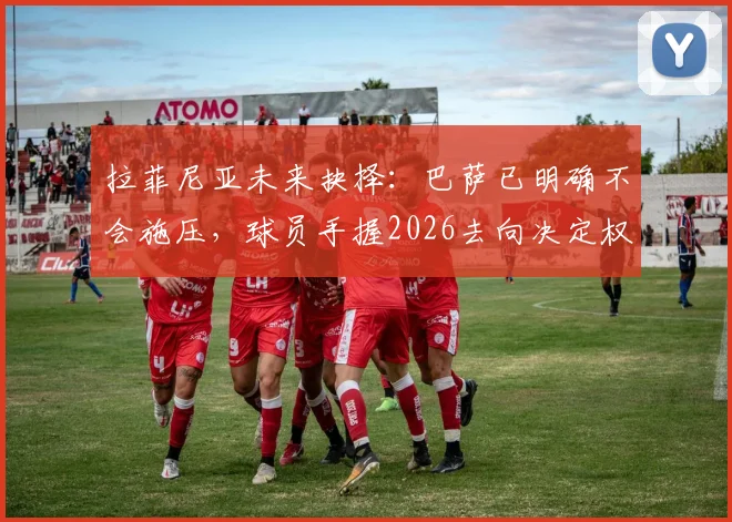 拉菲尼亚未来抉择：巴萨已明确不会施压，球员手握2026去向决定权，最新动态解读