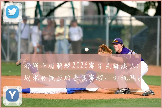 穆斯卡特解释2026赛季关键换人：战术轮换应对密集赛程，刘祝润调整引发讨论