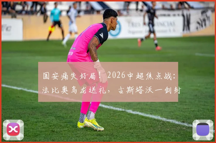 国安痛失好局！2026中超焦点战：法比奥乌龙送礼，古斯塔沃一剑封喉助河南2-1逆转