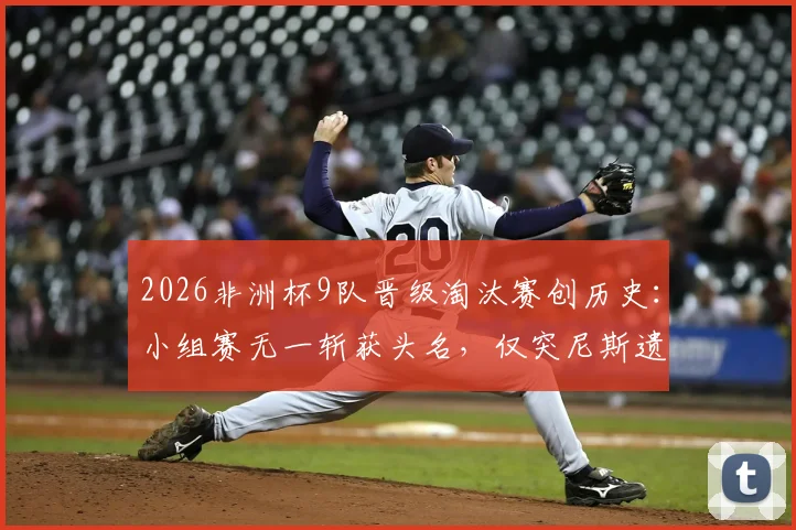 2026非洲杯9队晋级淘汰赛创历史：小组赛无一斩获头名，仅突尼斯遗憾出局全解析