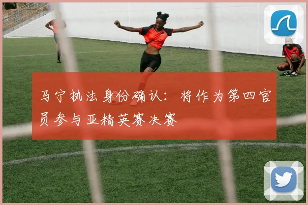 马宁执法身份确认:将作为第四官员参与亚精英赛决赛
