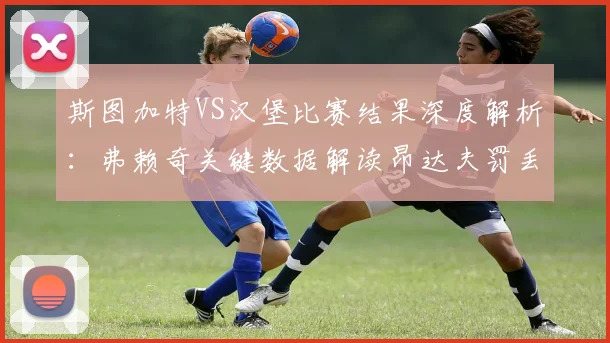 斯图加特VS汉堡比赛结果深度解析:弗赖奇关键数据解读昂达夫罚丢点球全回顾