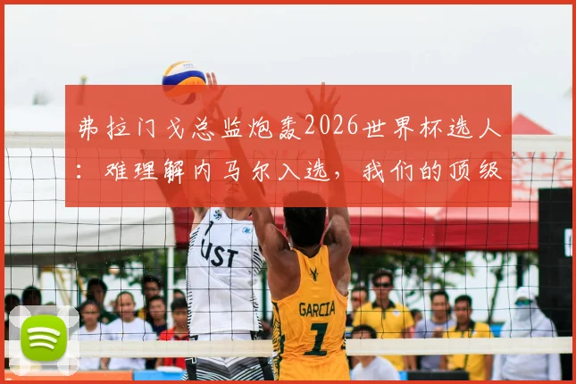 弗拉门戈总监炮轰2026世界杯选人：难理解内马尔入选，我们的顶级前锋加布里埃尔为何无缘巴西队大名单？