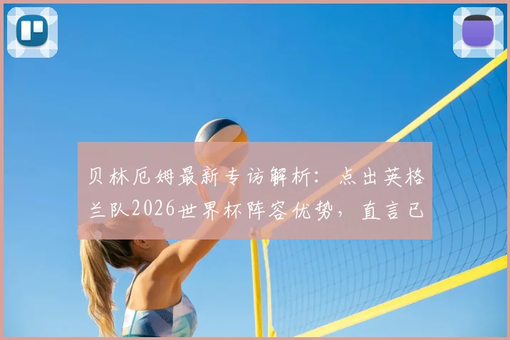 贝林厄姆最新专访解析：点出英格兰队2026世界杯阵容优势，直言已为大赛做好准备