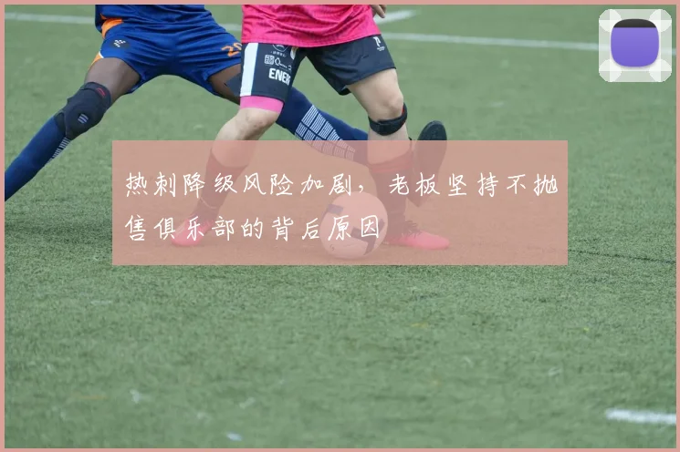 热刺降级风险加剧,老板坚持不抛售俱乐部的背后原因