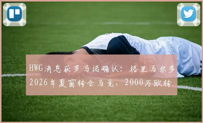 HWG消息获罗马诺确认:格里马尔多2026年夏窗转会马竞,2000万欧转会费细节曝光