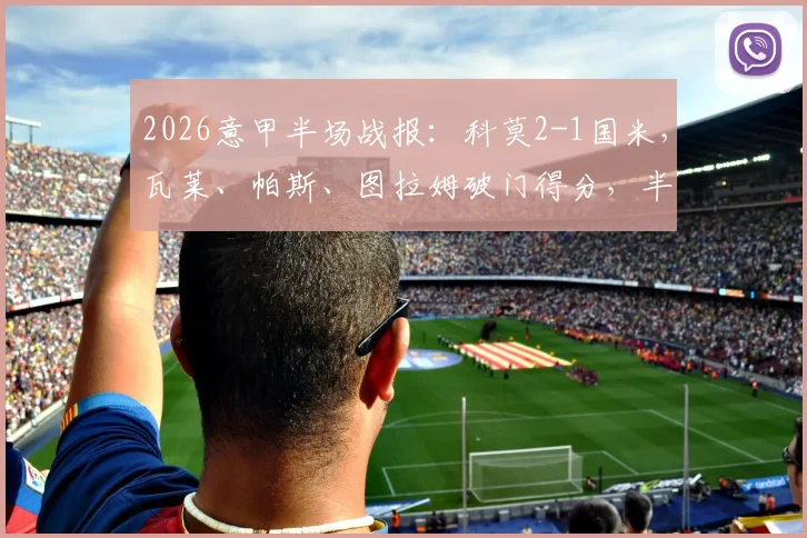 2026意甲半场战报：科莫2-1国米，瓦莱、帕斯、图拉姆破门得分，半场精彩进球回顾与分析