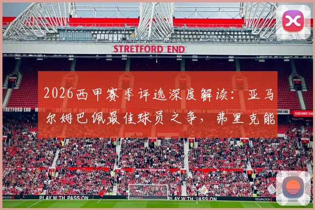2026西甲赛季评选深度解读:亚马尔姆巴佩最佳球员之争,弗里克能否斩获最佳主帅?获奖预测分析