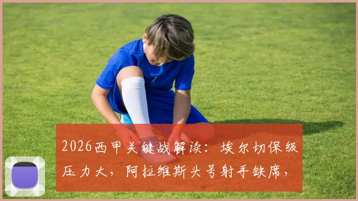 2026西甲关键战解读：埃尔切保级压力大，阿拉维斯头号射手缺席，双方阵容深度对比及赛果预判