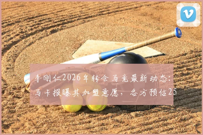 李刚仁2026年转会马竞最新动态:马卡报曝其加盟意愿,各方预估2500万欧元成交价分析