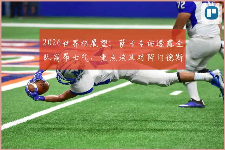 2026世界杯展望：萨卡专访透露全队高昂士气，重点谈及对阵门德斯的前景分析