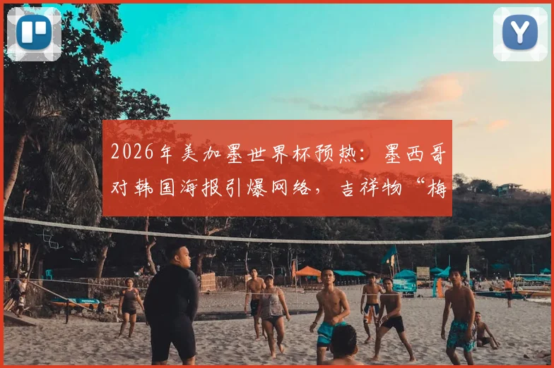 2026年美加墨世界杯预热：墨西哥对韩国海报引爆网络，吉祥物“梅林”抢镜成看点