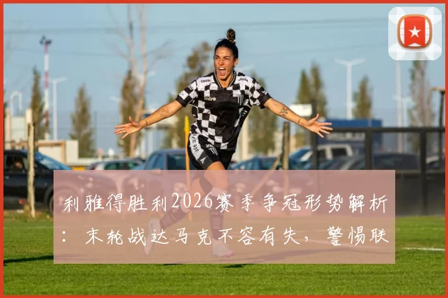 利雅得胜利2026赛季争冠形势解析:末轮战达马克不容有失,警惕联赛冠军旁落!