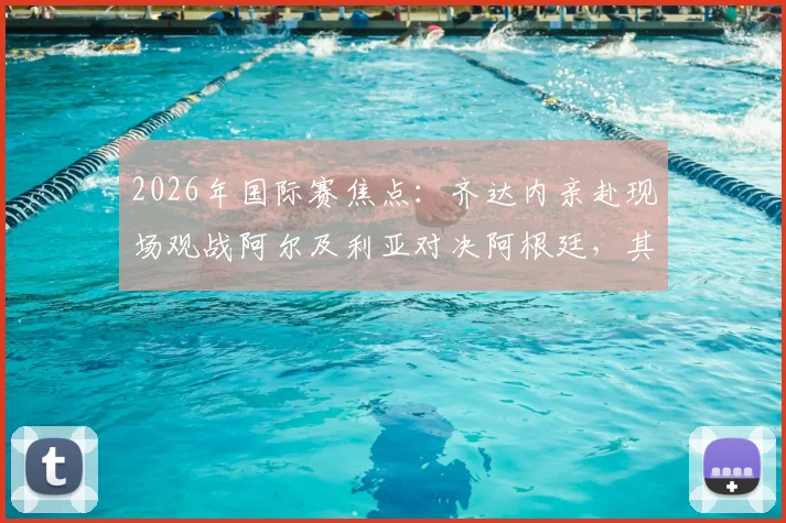 2026年国际赛焦点:齐达内亲赴现场观战阿尔及利亚对决阿根廷,其子恩佐入选大名单引关注