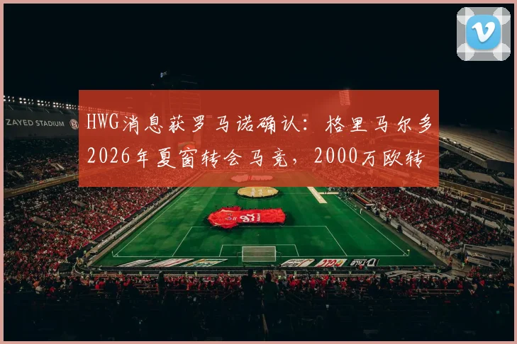 HWG消息获罗马诺确认：格里马尔多2026年夏窗转会马竞，2000万欧转会费细节曝光