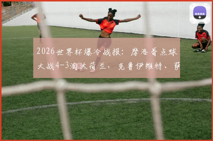 2026世界杯爆冷战报：摩洛哥点球大战4-3淘汰荷兰，克鲁伊维特、萨默维尔失点全过程解析