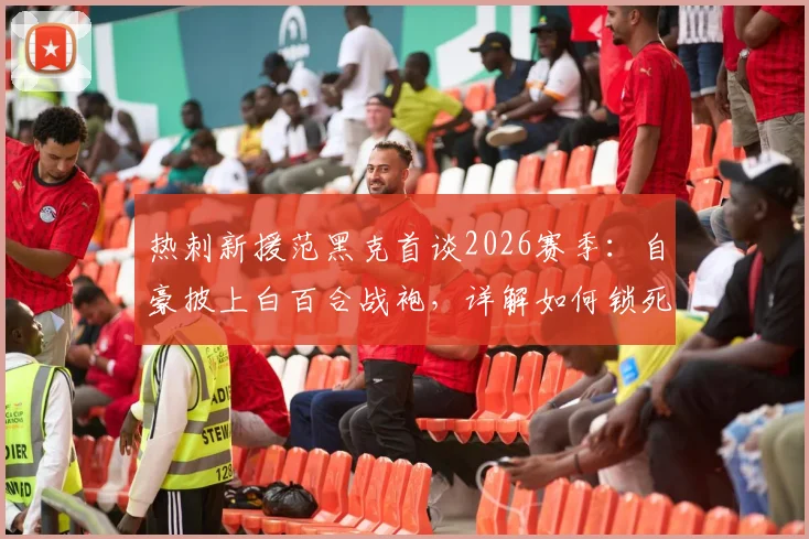 热刺新援范黑克首谈2026赛季：自豪披上白百合战袍，详解如何锁死哲凯赖什与伊萨克