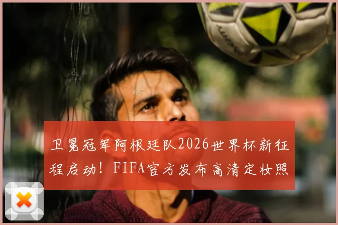 卫冕冠军阿根廷队2026世界杯新征程启动!FIFA官方发布高清定妆照及拍摄花絮视频,梅西领衔出镜
