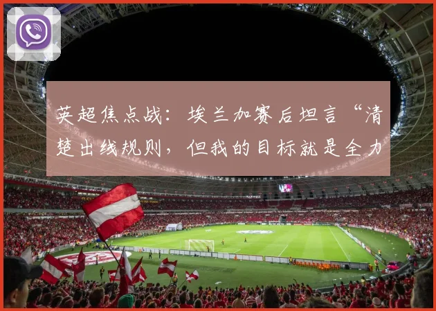 英超焦点战:埃兰加赛后坦言“清楚出线规则,但我的目标就是全力争胜”,解读球员的真实心声