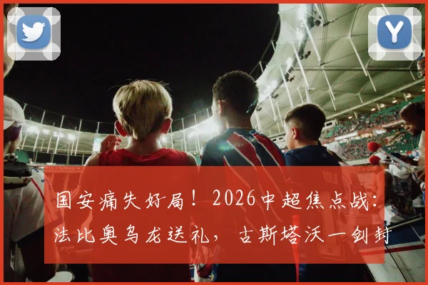 国安痛失好局！2026中超焦点战：法比奥乌龙送礼，古斯塔沃一剑封喉助河南2-1逆转