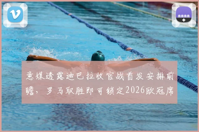 意媒透露迪巴拉收官战首发安排前瞻，罗马取胜即可锁定2026欧冠席位，时隔7年重返欧冠战场的形势全面解析