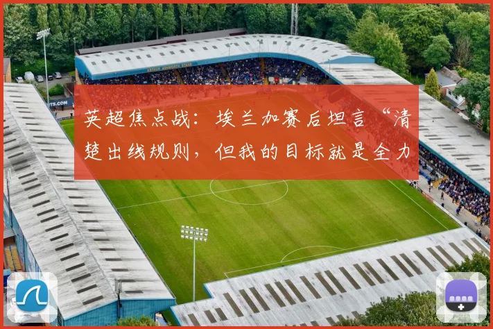 英超焦点战：埃兰加赛后坦言“清楚出线规则，但我的目标就是全力争胜”，解读球员的真实心声