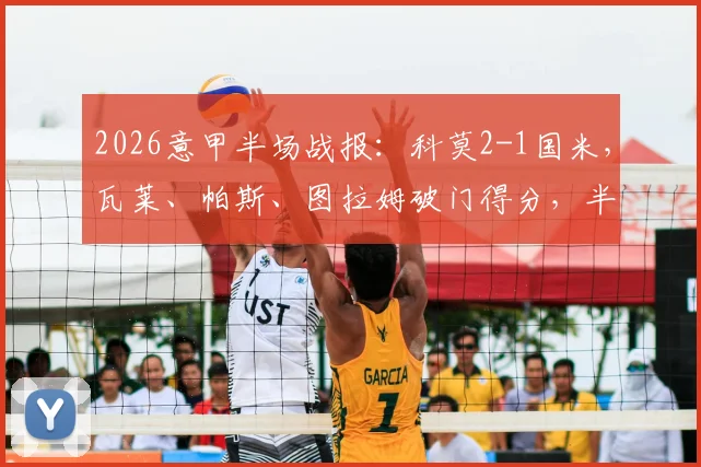 2026意甲半场战报：科莫2-1国米，瓦莱、帕斯、图拉姆破门得分，半场精彩进球回顾与分析