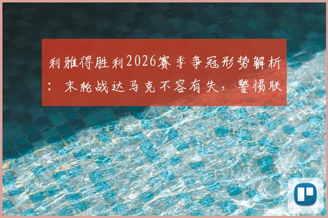 利雅得胜利2026赛季争冠形势解析：末轮战达马克不容有失，警惕联赛冠军旁落！