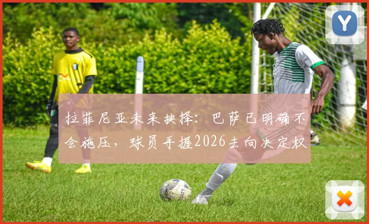 拉菲尼亚未来抉择：巴萨已明确不会施压，球员手握2026去向决定权，最新动态解读