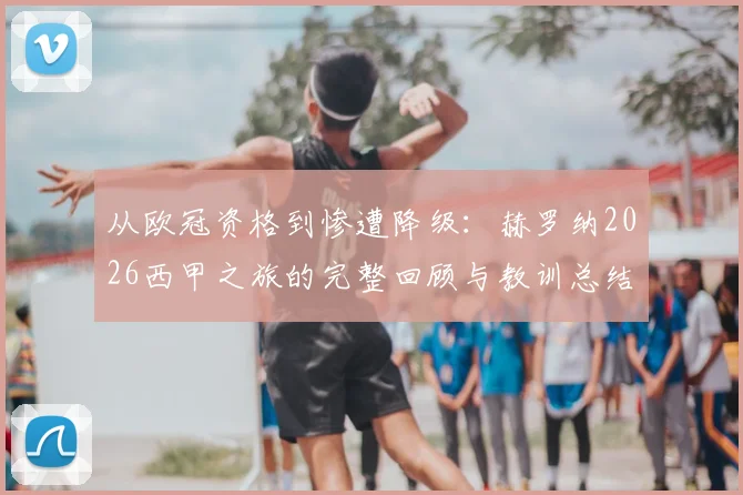 从欧冠资格到惨遭降级：赫罗纳2026西甲之旅的完整回顾与教训总结