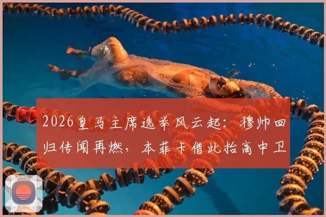 2026皇马主席选举风云起：穆帅回归传闻再燃，本菲卡借此抬高中卫解约金内幕解读