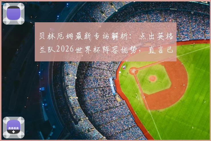 贝林厄姆最新专访解析:点出英格兰队2026世界杯阵容优势,直言已为大赛做好准备
