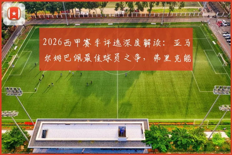 2026西甲赛季评选深度解读：亚马尔姆巴佩最佳球员之争，弗里克能否斩获最佳主帅？获奖预测分析