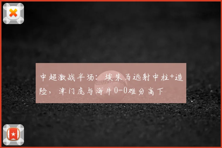 中超激战半场：埃朱马远射中柱+造险，津门虎与海牛0-0难分高下