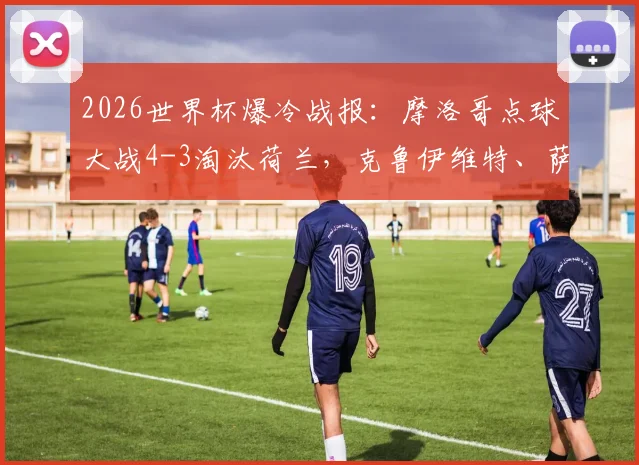2026世界杯爆冷战报：摩洛哥点球大战4-3淘汰荷兰，克鲁伊维特、萨默维尔失点全过程解析